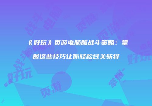 《好玩》页游电脑版战斗策略：掌握这些技巧让你轻松过关斩将