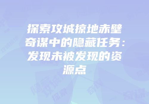 探索攻城掠地赤壁奇谋中的隐藏任务：发现未被发现的资源点