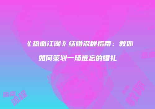 《热血江湖》结婚流程指南:教你如何策划一场难忘的婚礼