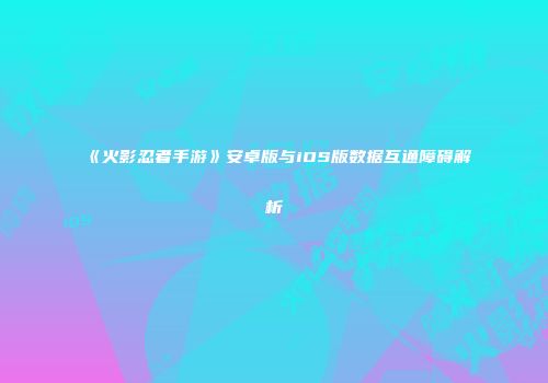 《火影忍者手游》安卓版与iOS版数据互通障碍解析