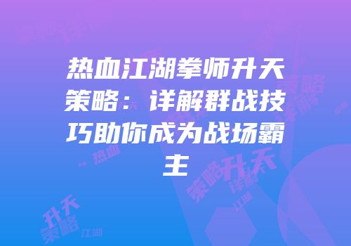 热血江湖拳师升天策略：详解群战技巧助你成为战场霸主