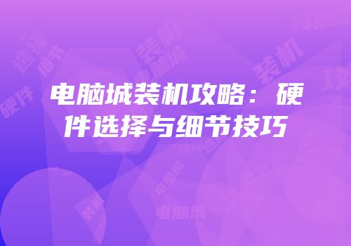 电脑城装机攻略：硬件选择与细节技巧