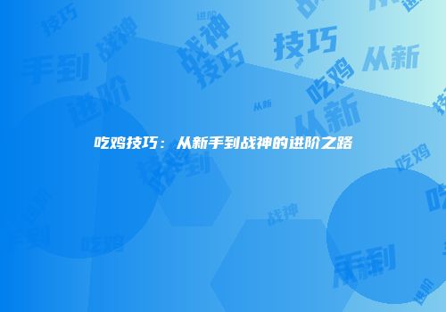 吃鸡技巧：从新手到战神的进阶之路