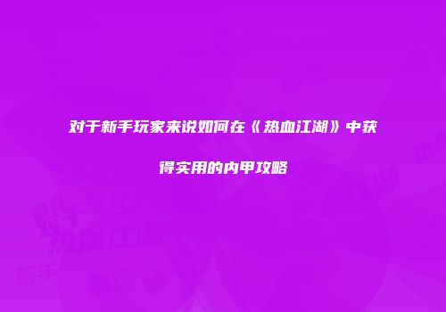 对于新手玩家来说如何在《热血江湖》中获得实用的内甲攻略