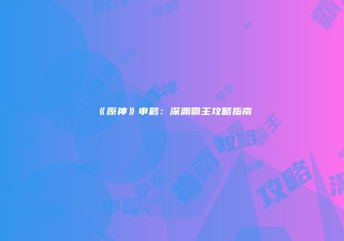 《原神》申鹤：深渊霸主攻略指南
