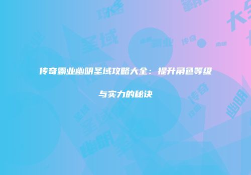 传奇霸业幽明圣域攻略大全：提升角色等级与实力的秘诀