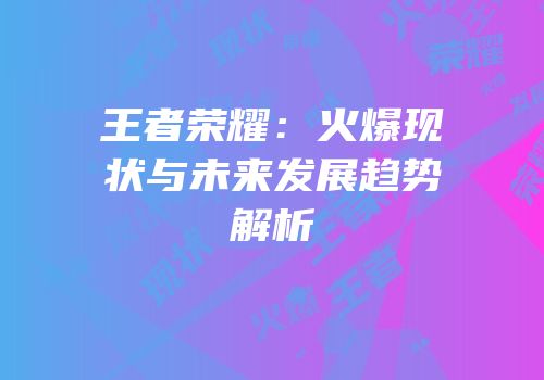 王者荣耀：火爆现状与未来发展趋势解析