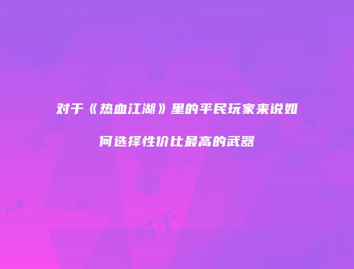 对于《热血江湖》里的平民玩家来说如何选择性价比最高的武器