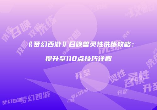 《梦幻西游》召唤兽灵性洗练攻略：提升至110点技巧详解
