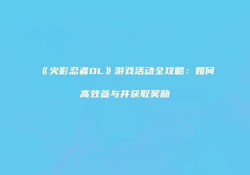 《火影忍者OL》游戏活动全攻略：如何高效参与并获取奖励