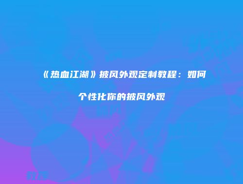《热血江湖》披风外观定制教程：如何个性化你的披风外观