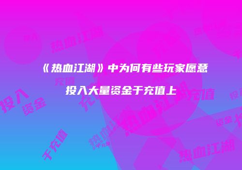 《热血江湖》中为何有些玩家愿意投入大量资金于充值上