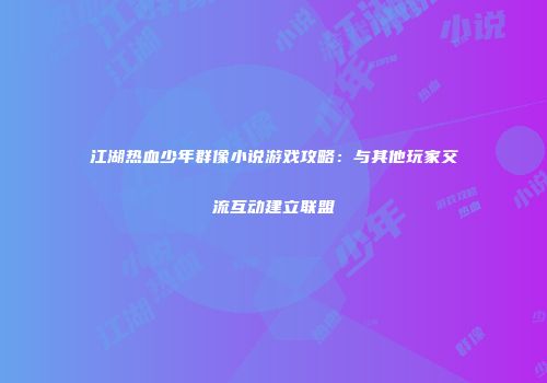 江湖热血少年群像小说游戏攻略：与其他玩家交流互动建立联盟