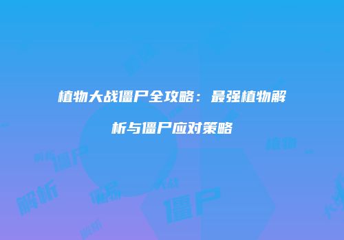 植物大战僵尸全攻略：最强植物解析与僵尸应对策略