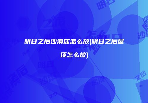 明日之后沙漠床怎么放(明日之后屋顶怎么放)