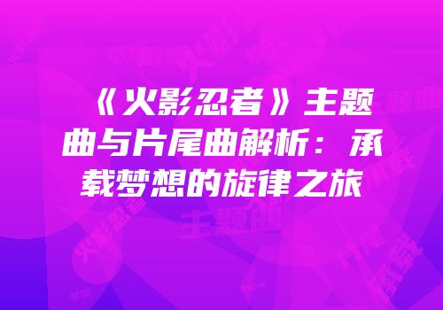 《火影忍者》主题曲与片尾曲解析：承载梦想的旋律之旅