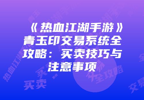 《热血江湖手游》青玉印交易系统全攻略:买卖技巧与注意事项