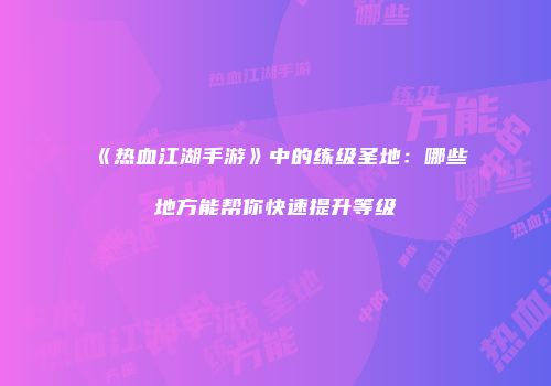 《热血江湖手游》中的练级圣地：哪些地方能帮你快速提升等级