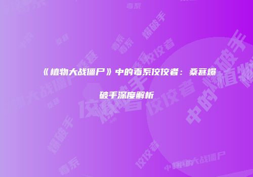 《植物大战僵尸》中的毒系佼佼者：桑葚爆破手深度解析