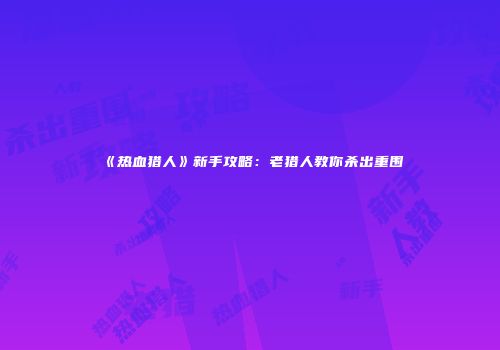 《热血猎人》新手攻略：老猎人教你杀出重围
