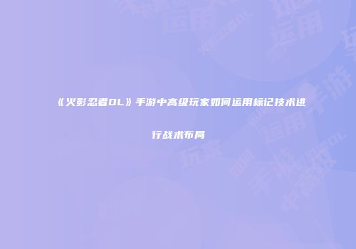 《火影忍者OL》手游中高级玩家如何运用标记技术进行战术布局