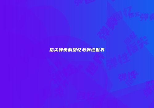 指尖弹奏的回忆与弹性世界