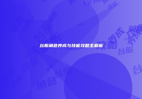 台服角色养成与技能攻略全解析