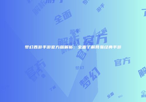 梦幻西游手游官方版解析：全面了解网易经典手游