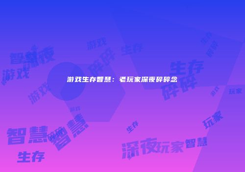 游戏生存智慧：老玩家深夜碎碎念