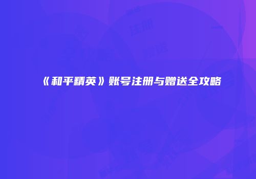 《和平精英》账号注册与赠送全攻略
