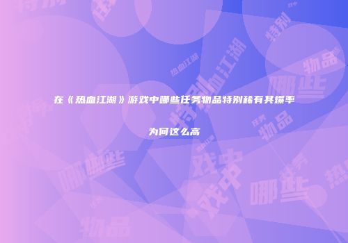 在《热血江湖》游戏中哪些任务物品特别稀有其爆率为何这么高