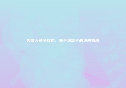 火柴人战争攻略：新手到高手的进阶指南