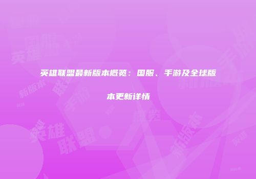 英雄联盟最新版本概览：国服、手游及全球版本更新详情