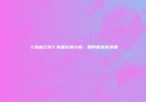 《热血江湖》装备价格分析：如何避免高消费