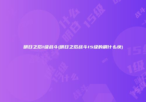 明日之后1级战斗(明日之后战斗15级的刷什么快)