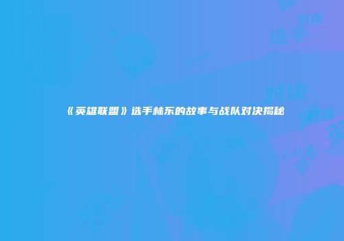 《英雄联盟》选手林东的故事与战队对决揭秘