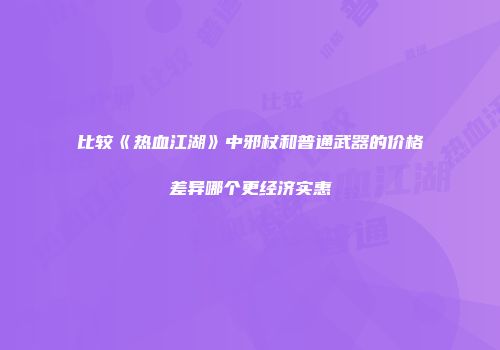比较《热血江湖》中邪杖和普通武器的价格差异哪个更经济实惠