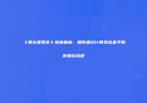 《奥拉星页游》深度解析：如何通过计算找出最平衡的亚比搭配