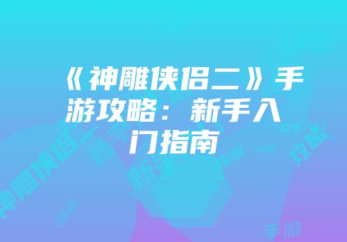 《神雕侠侣二》手游攻略：新手入门指南