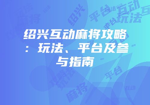 绍兴互动麻将攻略：玩法、平台及参与指南