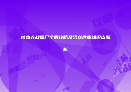 植物大战僵尸全屏攻略及恐龙危机知识点解析