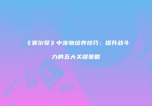 《赛尔号》中宠物培养技巧：提升战斗力的五大关键策略