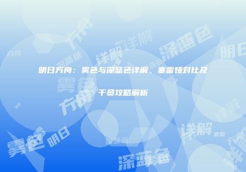 明日方舟：雾色与深蓝色详解，塞雷娅对比及干员攻略解析