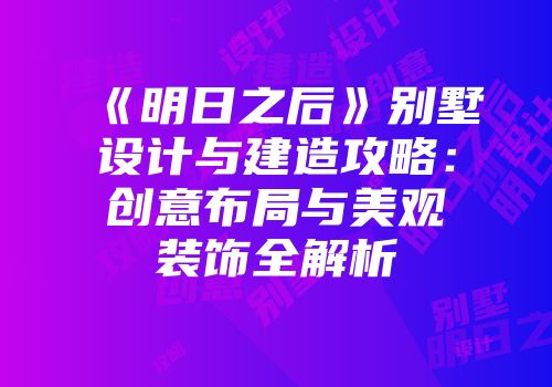 《明日之后》别墅设计与建造攻略：创意布局与美观装饰全解析