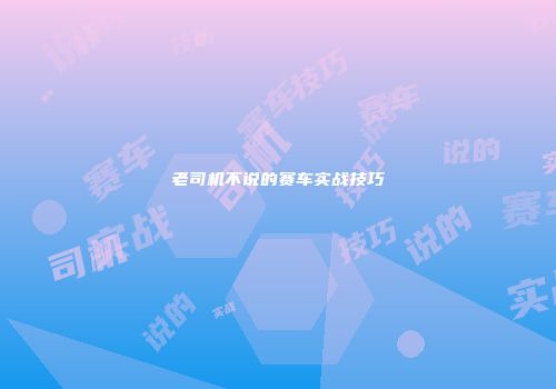 老司机不说的赛车实战技巧