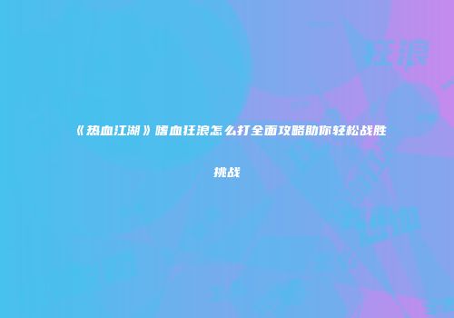 《热血江湖》嗜血狂浪怎么打全面攻略助你轻松战胜挑战