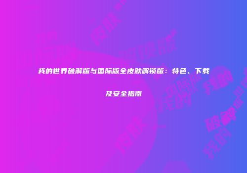 我的世界破解版与国际版全皮肤解锁版：特色、下载及安全指南