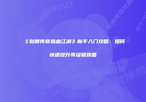 《骷髅传奇热血江湖》新手入门攻略：如何快速提升等级和装备