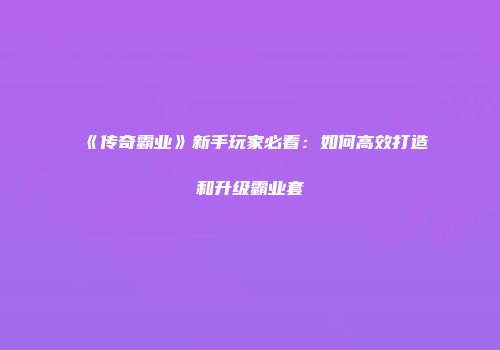《传奇霸业》新手玩家必看：如何高效打造和升级霸业套