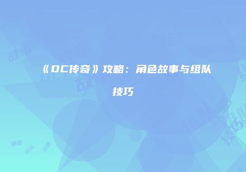 《DC传奇》攻略：角色故事与组队技巧